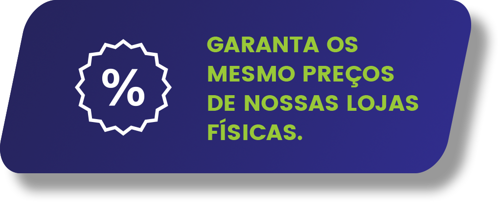 Garanta os mesmos preços de nossas lojas físicas